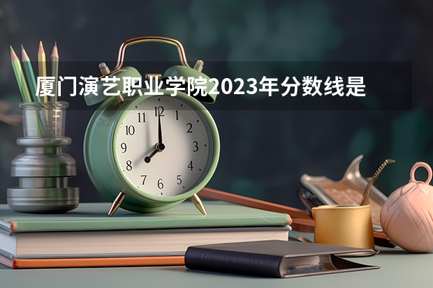 厦门演艺职业学院2023年分数线是多少 厦门演艺职业学院往年分数参考