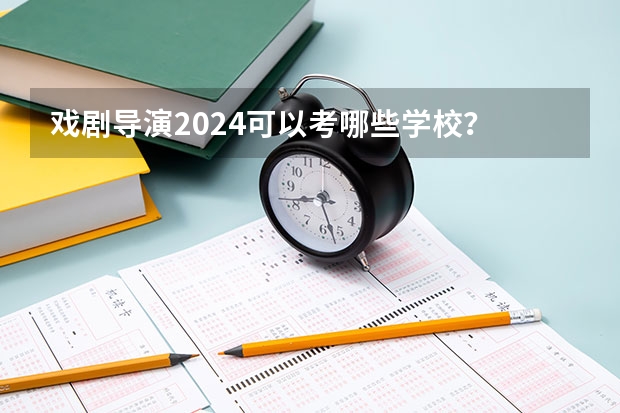 戏剧导演2024可以考哪些学校？